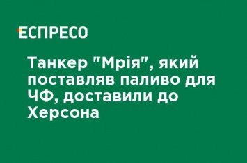 Танкер "Мрия", поставлявший топливо для ЧФ, доставили в Херсон