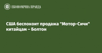 США беспокоит продажа "Мотор-Сичи" китайцам - Болтон