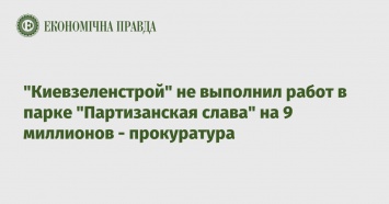 "Киевзеленстрой" не выполнил работ в парке "Партизанская слава" на 9 миллионов - прокуратура