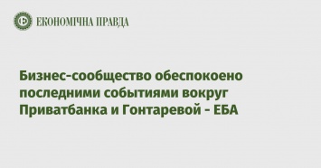 Бизнес-сообщество обеспокоено последними событиями вокруг Приватбанка и Гонтаревой - ЕБА