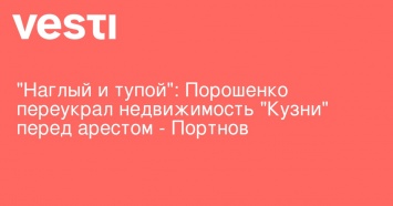 "Наглый и тупой": Порошенко переукрал недвижимость "Кузни" перед арестом - Портнов