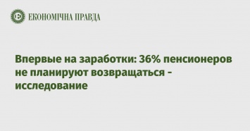 Впервые на заработки: 36% пенсионеров не планируют возвращаться - исследование