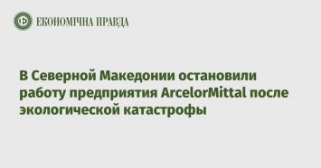 В Северной Македонии остановили работу предприятия ArcelorMittal после экологической катастрофы