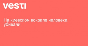 На киевском вокзале человека убивали