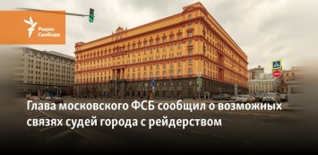 Глава московского ФСБ сообщил о возможных связях судей города с рейдерством