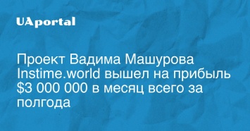 Проект Вадима Машурова Instime.world вышел на прибыль $3 000 000 в месяц всего за полгода