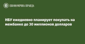 НБУ ежедневно планирует покупать на межбанке до 30 миллионов долларов