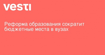 Реформа образования сократит бюджетные места в вузах