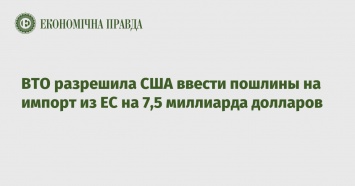 ВТО разрешила США ввести пошлины на импорт из ЕС на 7,5 миллиарда долларов