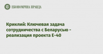 Криклий: Ключевая задача сотрудничества с Беларусью - реализация проекта Е-40