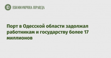Порт в Одесской области задолжал работникам и государству более 17 миллионов