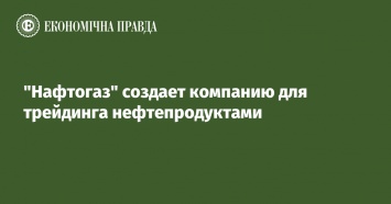 "Нафтогаз" создает компанию для трейдинга нефтепродуктами