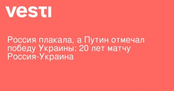 Россия плакала, а Путин отмечал победу Украины: 20 лет матчу Россия-Украина