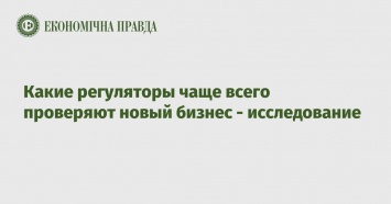 Какие регуляторы чаще всего проверяют новый бизнес - исследование