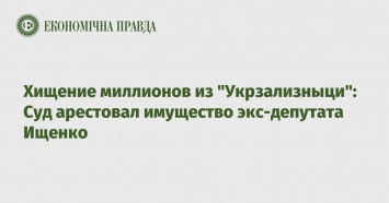 Хищение миллионов из "Укрзализныци": Суд арестовал имущество экс-депутата Ищенко