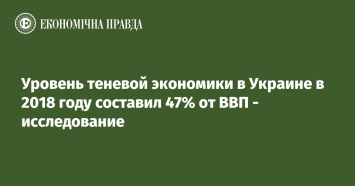 Уровень теневой экономики в Украине в 2018 году составил 47% от ВВП - исследование