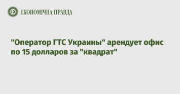 "Оператор ГТС Украины" арендует офис по 15 долларов за "квадрат"