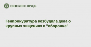 Генпрокуратура возбудила дела о крупных хищениях в "оборонке"