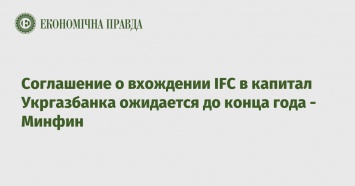 Соглашение о вхождении IFC в капитал Укргазбанка ожидается до конца года - Минфин
