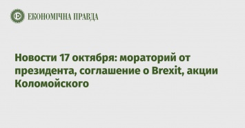 Новости 17 октября: мораторий от президента, соглашение о Brexit, акции Коломойского