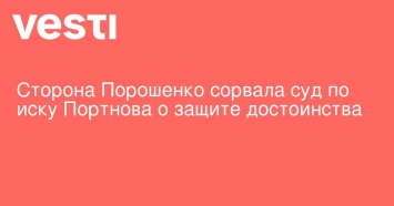 Сторона Порошенко сорвала суд по иску Портнова о защите достоинства