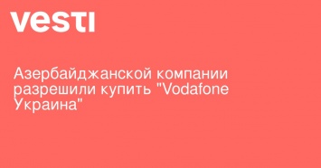 Азербайджанской компании разрешили купить "Vodafone Украина"