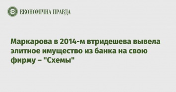 Маркарова в 2014-м втридешева вывела элитное имущество из банка на свою фирму - "Схемы"