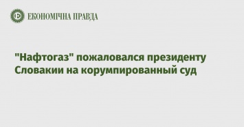 "Нафтогаз" пожаловался президенту Словакии на корумпированный суд