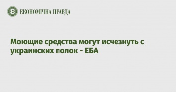 Моющие средства могут исчезнуть с украинских полок - ЕБА