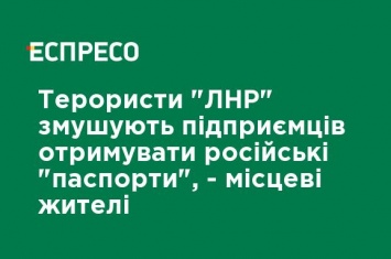 Террористы "ЛНР" заставляют предпринимателей получать российские "паспорта", - местные жители