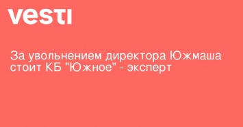 За увольнением директора Южмаша стоит КБ "Южное" - эксперт