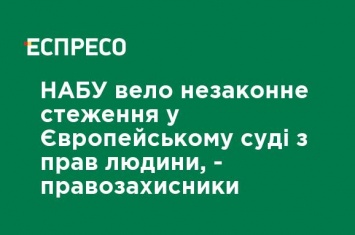 НАБУ вело незаконную слежку в Европейском суде по правам человека, - правозащитники