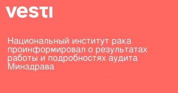 Национальный институт рака проинформировал о результатах работы и подробностях аудита Минздрава