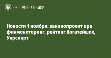 Новости 1 ноября: законопроект про финмониторинг, рейтинг богатейших, Укрспирт