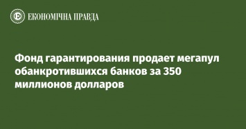 Фонд гарантирования продает мегапул обанкротившихся банков за 350 миллионов долларов