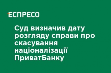 Суд определил дату рассмотрения дела об отмене национализации ПриватБанка