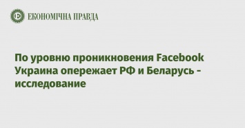 По уровню проникновения Facebook Украина опережает РФ и Беларусь - исследование