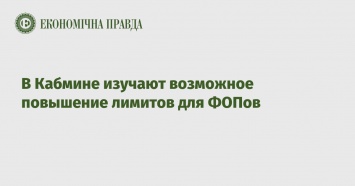 В Кабмине изучают возможное повышение лимитов для ФОПов