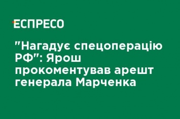 "Напоминает спецоперацию РФ": Ярош прокомментировал арест генерала Марченко