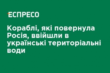 Корабли, которые вернула Россия, вошли в украинском территориальные воды