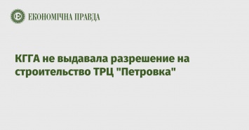 КГГА не выдавала разрешение на строительство ТРЦ "Петровка"