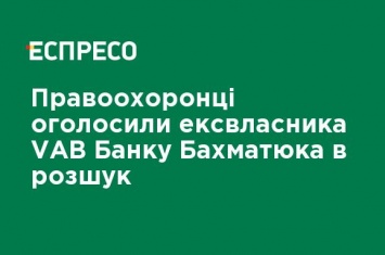 Правоохранители объявили экс-собственника VAB Банка Бахматюка в розыск