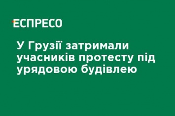 В Грузии задержали протестующих под правительственным зданием