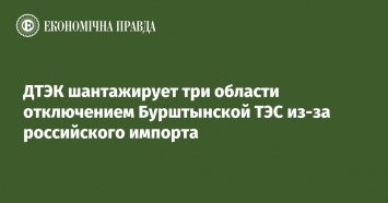 ДТЭК шантажирует три области отключением Бурштынской ТЭС из-за российского импорта