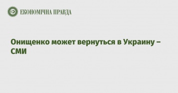 Онищенко может вернуться в Украину - СМИ