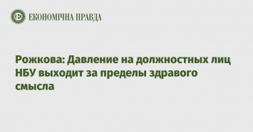 Рожкова: Давление на должностных лиц НБУ выходит за пределы здравого смысла