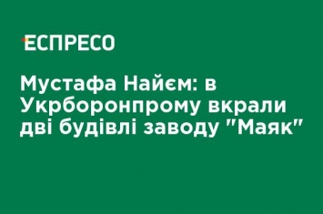 Мустафа Найем: в Укрборонпрома украли два здания завода "Маяк"