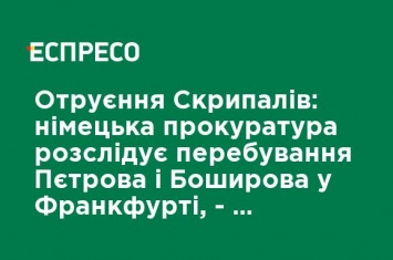 Отравление Скрипалей: немецкая прокуратура расследует пребывание Петрова и Боширова во Франкфурте, - Der Spiegel