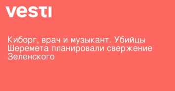 Киборг, врач и музыкант. Убийцы Шеремета планировали свержение Зеленского