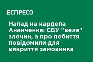 Нападение на нардепа Ананченко: СБУ "вела" преступление, а об избиении сообщили для разоблачения заказчика